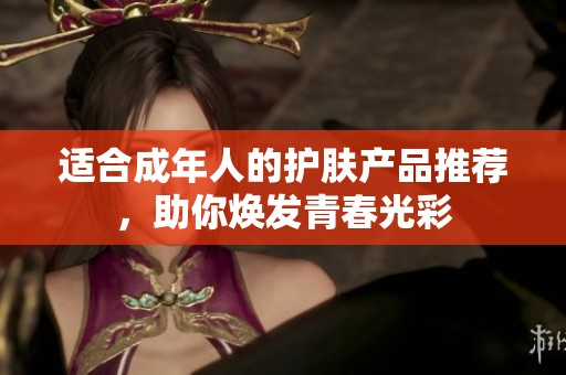 适合成年人的护肤产品推荐，助你焕发青春光彩