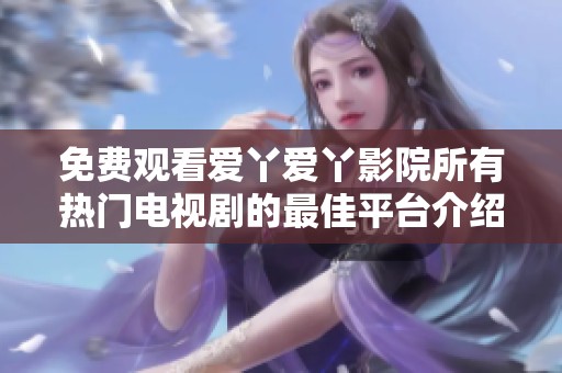 免费观看爱丫爱丫影院所有热门电视剧的最佳平台介绍