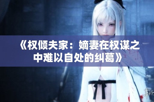 《权倾夫家：嫡妻在权谋之中难以自处的纠葛》