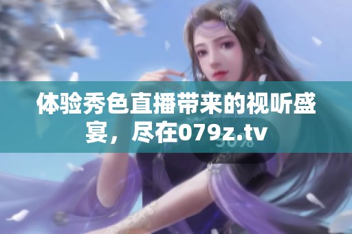 体验秀色直播带来的视听盛宴，尽在079z.tv