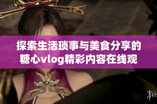 探索生活琐事与美食分享的糖心vlog精彩内容在线观看