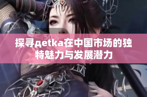 探寻дetka在中国市场的独特魅力与发展潜力