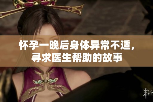 怀孕一晚后身体异常不适，寻求医生帮助的故事