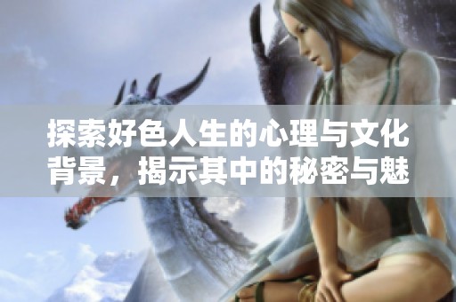 探索好色人生的心理与文化背景，揭示其中的秘密与魅力