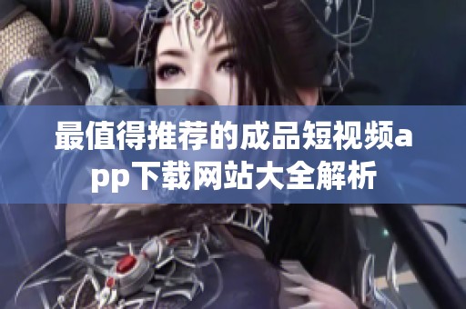 最值得推荐的成品短视频app下载网站大全解析