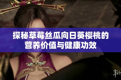 探秘草莓丝瓜向日葵樱桃的营养价值与健康功效