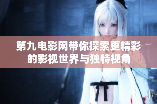 第九电影网带你探索更精彩的影视世界与独特视角