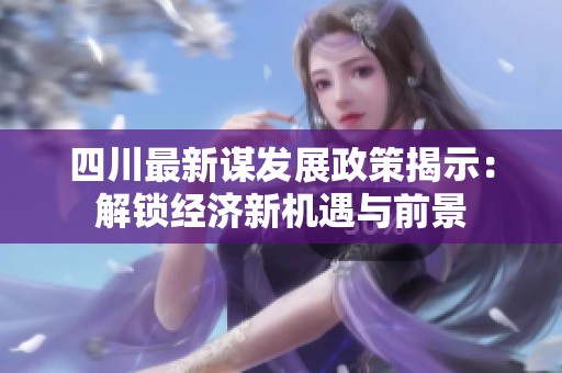 四川最新谋发展政策揭示：解锁经济新机遇与前景