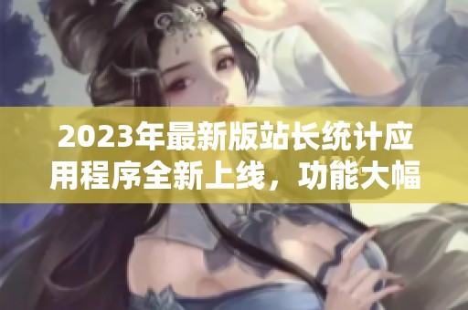 2023年最新版站长统计应用程序全新上线，功能大幅提升