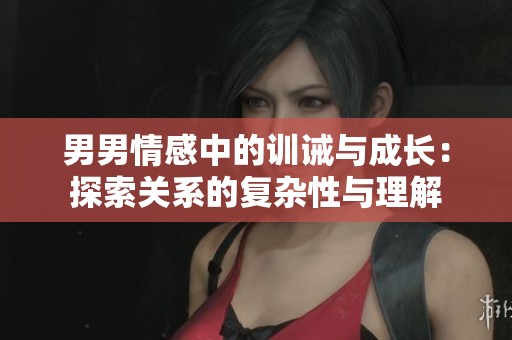 男男情感中的训诫与成长：探索关系的复杂性与理解