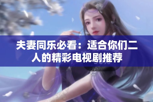 夫妻同乐必看：适合你们二人的精彩电视剧推荐
