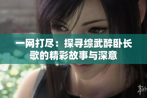 一网打尽：探寻综武醉卧长歌的精彩故事与深意