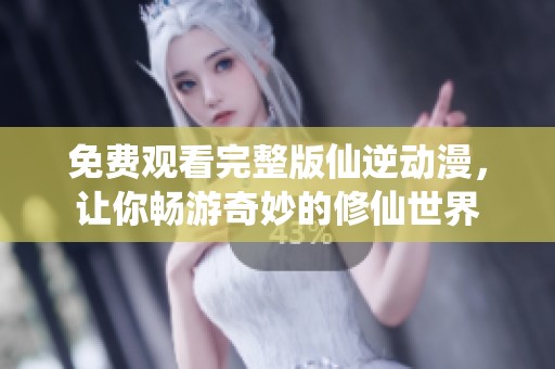免费观看完整版仙逆动漫，让你畅游奇妙的修仙世界