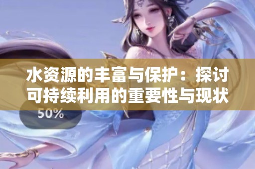 水资源的丰富与保护：探讨可持续利用的重要性与现状