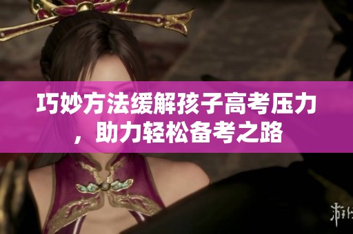 巧妙方法缓解孩子高考压力，助力轻松备考之路