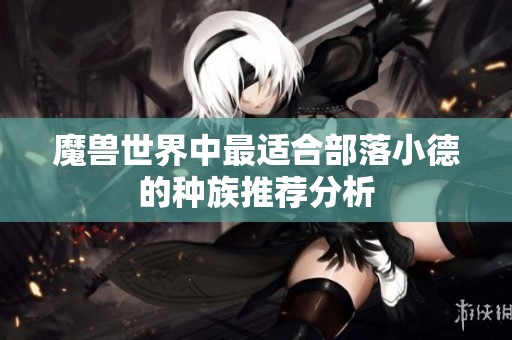 魔兽世界中最适合部落小德的种族推荐分析