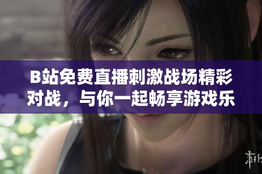 B站免费直播刺激战场精彩对战，与你一起畅享游戏乐趣
