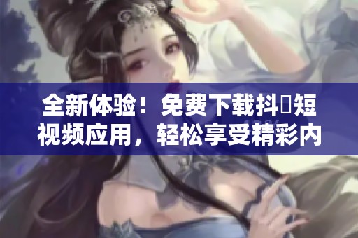 全新体验！免费下载抖抈短视频应用，轻松享受精彩内容