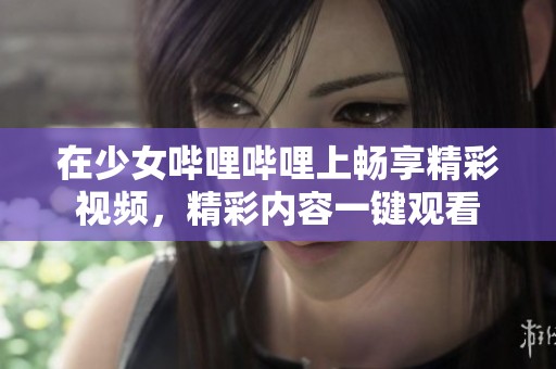 在少女哔哩哔哩上畅享精彩视频，精彩内容一键观看