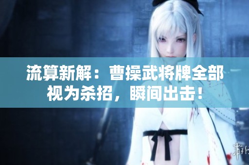 流算新解：曹操武将牌全部视为杀招，瞬间出击！
