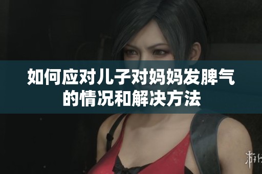 如何应对儿子对妈妈发脾气的情况和解决方法