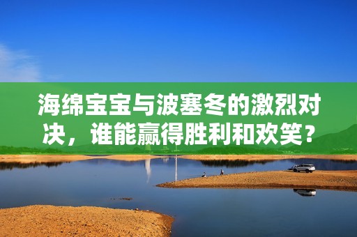海绵宝宝与波塞冬的激烈对决，谁能赢得胜利和欢笑？