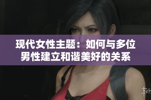 现代女性主题：如何与多位男性建立和谐美好的关系