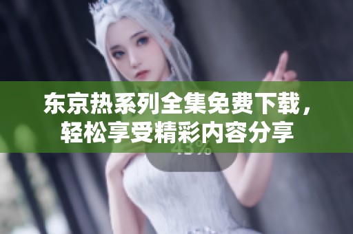 东京热系列全集免费下载，轻松享受精彩内容分享