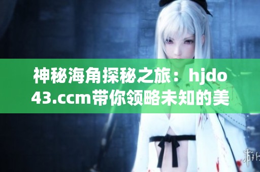 神秘海角探秘之旅：hjdo43.ccm带你领略未知的美景