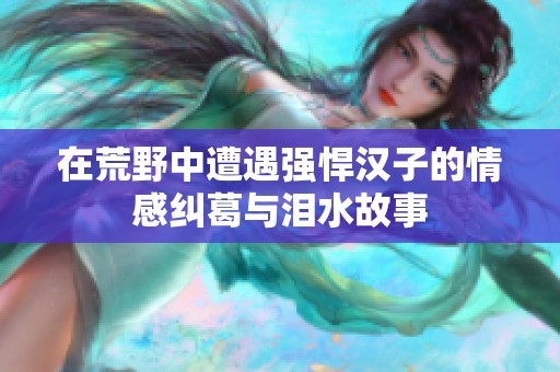 在荒野中遭遇强悍汉子的情感纠葛与泪水故事