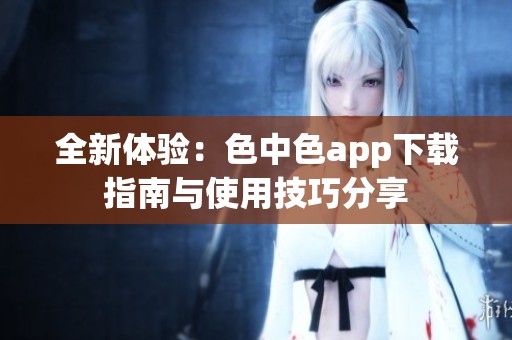 全新体验：色中色app下载指南与使用技巧分享