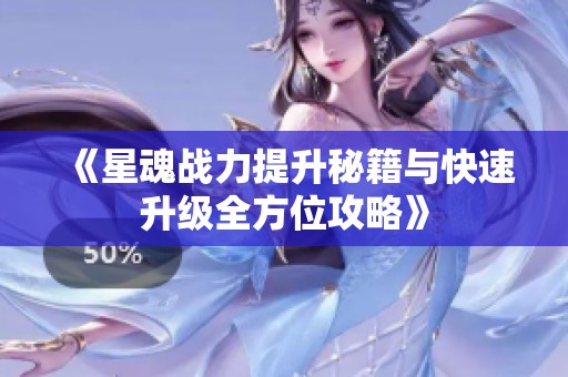 《星魂战力提升秘籍与快速升级全方位攻略》