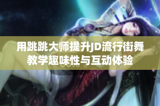 用跳跳大师提升JD流行街舞教学趣味性与互动体验