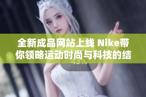 全新成品网站上线 Nike带你领略运动时尚与科技的结合