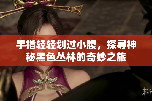 手指轻轻划过小腹，探寻神秘黑色丛林的奇妙之旅