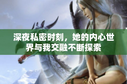 深夜私密时刻，她的内心世界与我交融不断探索