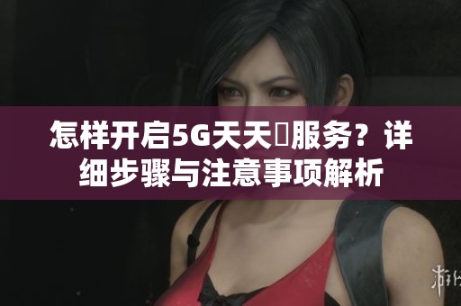 怎样开启5G天天奭服务？详细步骤与注意事项解析