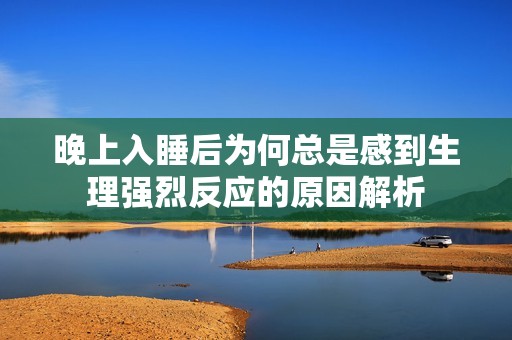 晚上入睡后为何总是感到生理强烈反应的原因解析