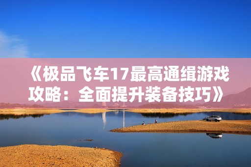 《极品飞车17最高通缉游戏攻略：全面提升装备技巧》