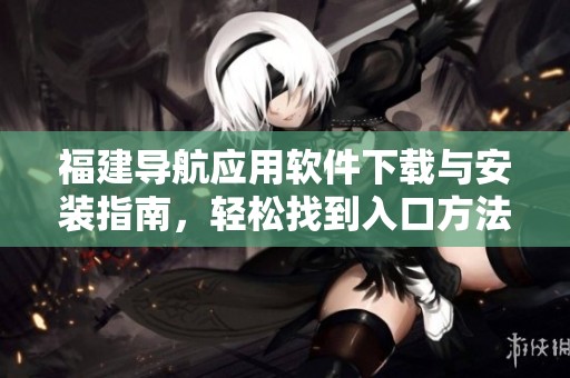 福建导航应用软件下载与安装指南，轻松找到入口方法