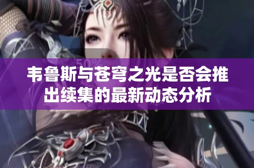 韦鲁斯与苍穹之光是否会推出续集的最新动态分析