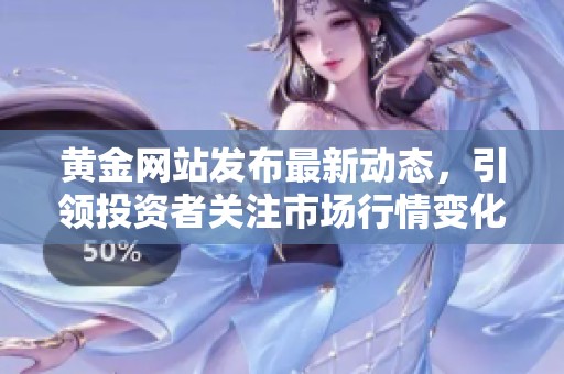黄金网站发布最新动态，引领投资者关注市场行情变化
