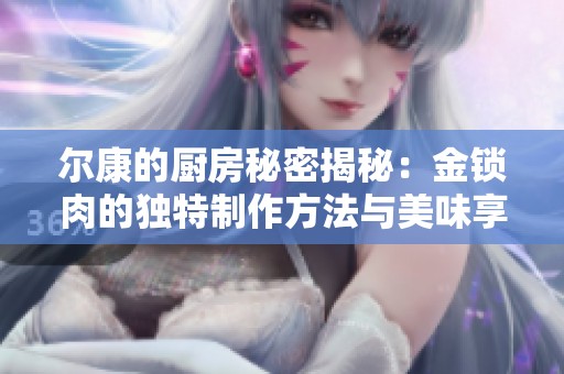 尔康的厨房秘密揭秘：金锁肉的独特制作方法与美味享受