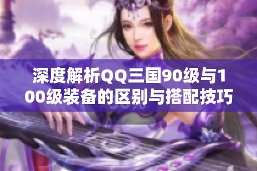 深度解析QQ三国90级与100级装备的区别与搭配技巧