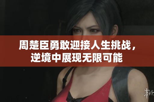 周楚臣勇敢迎接人生挑战，逆境中展现无限可能