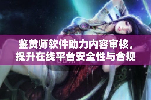 鉴黄师软件助力内容审核，提升在线平台安全性与合规性