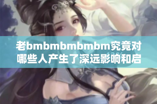 老bmbmbmbmbm究竟对哪些人产生了深远影响和启示
