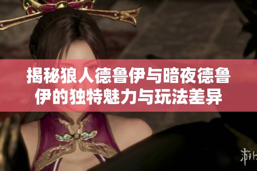 揭秘狼人德鲁伊与暗夜德鲁伊的独特魅力与玩法差异