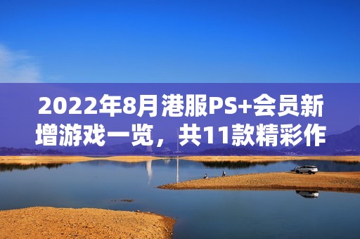 2022年8月港服PS+会员新增游戏一览，共11款精彩作品！