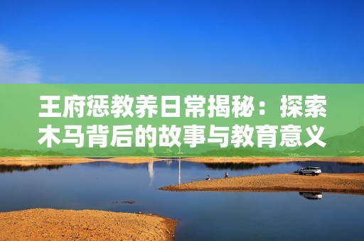王府惩教养日常揭秘：探索木马背后的故事与教育意义